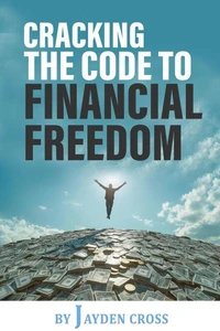 Cracking the Code to Financial Freedom: A Practical Guide to Building Wealth, Achieving Financial Independence, and Living a Life of Freedom