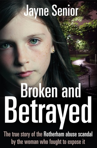 Jayne Senior - Broken and Betrayed - The True Story of the Rotherham Abuse Scandal by the Woman Who Fought to Expose It.