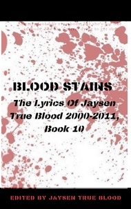  Jaysen True Blood - Blood Stains: The Lyrics Of Jaysen True Blood 2000-2011, Book 10 - Bloodstains: 2000-2011.