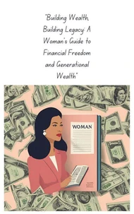 "Building Wealth, Building Legacy: A Woman's Guide to Financial Freedom and Generational Wealth"