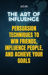  Jazlan - The Art of Influence: Persuasion Techniques to Win Friends, Influence People, and Achieve Your Goals.