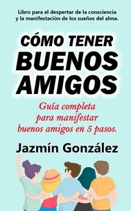  Jazmin Gonzalez - Cómo tener buenos amigos: Guía completa para manifestar buenos amigos en 5 pasos. - Despertar de la consciencia y manifestación de los sueños del alma..