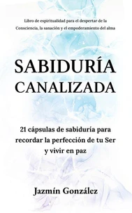 Sabiduría Canalizada: 21 cápsulas de sabiduría para recordar la perfección de tu Ser y vivir en paz.
