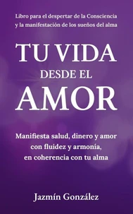 Tu Vida desde el Amor (Manifiesta Salud, Dinero y Amor con fluidez y armonía, en coherencia con tu Alma)