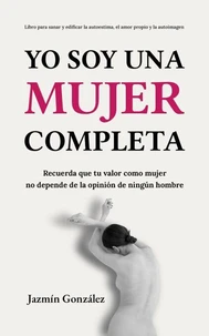 Yo soy una mujer completa (Libro para sanar y edificar la autoestima, el amor propio y la autoimagen)