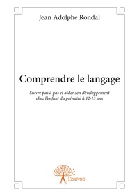 Jean Adolphe Rondal - Comprendre le langage - Suivre pas à pas et aider son développement chez l’enfant du prénatal à 12-13 ans.