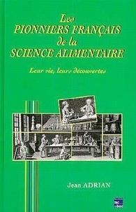 Jean Adrian - LES PIONNIERS FRANCAIS DE LA SCIENCE ALIMENTAIRE D'OLIVIER DE SERRES A LOUIS-CAMILLE MAILLARD. - Leur vie, Leurs découvertes.