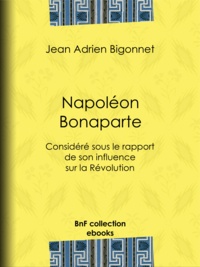Jean Adrien Bigonnet - Napoléon Bonaparte - Considéré sous le rapport de son influence sur la Révolution.
