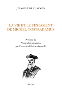 Jean-Aimé de Chavigny - La vie et le testament de Michel Nostradamus - Précédé de Nostradamus revisité par Emmanuel Dufour-Kowalski.