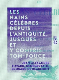 Jean-Alexandre Havard et Georges Fath - Les Nains célèbres depuis l'Antiquité, jusques et y compris Tom-Pouce.