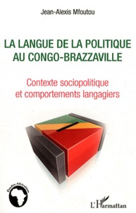 Jean-Alexis Mfoutou - La langue de la politique au Congo-Brazzaville - Contexte sociopolitique et comportements langagiers.