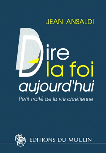 Jean Ansaldi - Dire La Foi Aujourd'Hui. Petit Traite De La Vie Chretienne, 2eme Edition.