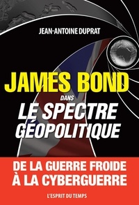 Jean-Antoine Duprat - James Bond dans le spectre géopolitique - De la guerre froide à la cyberguerre.
