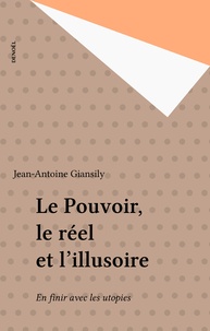 Jean-Antoine Giansily - Le pouvoir, le réel et l'illusoire - En finir avec les utopies.