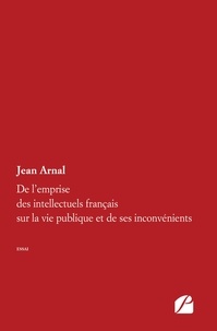 Jean Arnal - De l'emprise des intellectuels français sur la vie publique et de ses inconvénients.