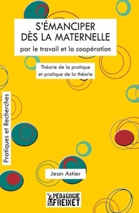 Jean Astier - S'émanciper dès la maternelle par le travail et la coopération - Théorie de la pratique et pratique de la théorie.