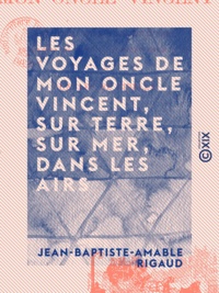 Jean-Baptiste-Amable Rigaud - Les Voyages de mon oncle Vincent, sur terre, sur mer, dans les airs - Et par tous les moyens de locomotion usités ou non.