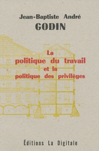 Jean-Baptiste André Godin - La politique du travail et la politique des privilèges.