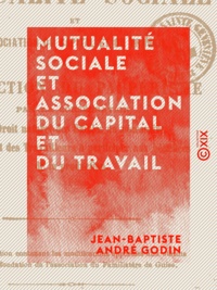 Jean-Baptiste André Godin - Mutualité sociale et association du capital et du travail - Ou Extinction du paupérisme.