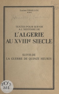 Jean-Baptiste Barbe et Lucien Chaillou - Textes pour servir à l'histoire de l'Algérie au XVIIIe siècle - Suivis de la guerre des quinze heures.
