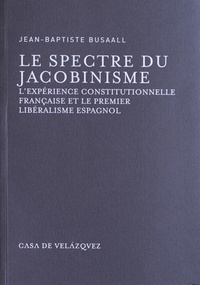 Jean-Baptiste Busaall - Le spectre du jacobinisme - L'expérience constitutionnelle française et le premier libéralisme espagnol.