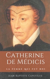 Jean-baptiste Capefigue - Catherine de Médicis - La femme qui fut roi.
