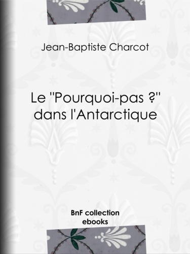 Le ""Pourquoi-pas ?"" dans l'Antarctique. Journal de la 2e expédition au pôle sud, 1908-1910, suivi des rapports scientifiques des membres de l'état-major