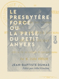 Jean-Baptiste Dumas et Abbé Fénelon - Le Presbytère forcé ou la Prise du Petit Anvers - Poème en huit chants, et autres œuvres diverses.