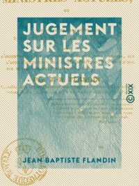 Jean Baptiste Flandin - Jugement sur les ministres actuels - Ou Examen de leur conduite politique et parlementaire pendant et depuis la session de 1828.