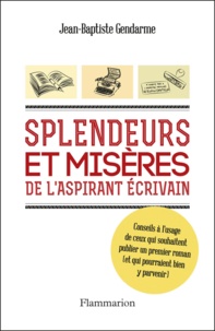 Jean-Baptiste Gendarme - Splendeurs et misères de l'aspirant écrivain - Conseils à l'usage d ceux qui souhaitent publier un premier roman (et qui pourraient bien y parvenir).