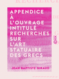 Jean Baptiste Giraud - Appendice à l'ouvrage intitulé Recherches sur l'art statuaire des Grecs - Ou lettre de M. Giraud à M. Émeric-David.