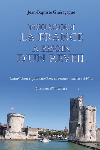 Jean-baptiste Guéraçague - Pourquoi la France a besoin d’un réveil - Catholicisme et protestantisme en France – histoire et bilan. Que nous dit la Bible ?.