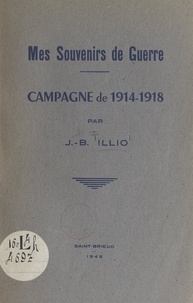 Jean-baptiste Illio - Mes souvenirs de guerre : campagne de 1914-1918.