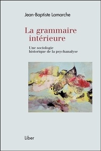 Jean-Baptiste Lamarche - La grammaire intérieure - Une sociologie historique de la psychanalyse.