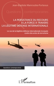 Jean-Baptiste Manroubia-Porteous - La persistance du recours à la force à travers la légitime défense internationale - Le cas de la légitime défense internationale invoquée contre des actes de terrorisme.