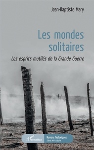 Jean-Baptiste Mary - Les Mondes solitaires - Les esprits mutilés de la Grande Guerre.