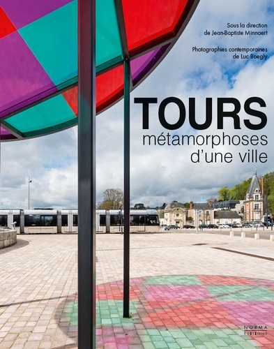 Jean-Baptiste Minnaert et Luc Boegly - Tours, métamorphoses d'une ville - Architecture et urbanisme XIXe-XXIe siècles.