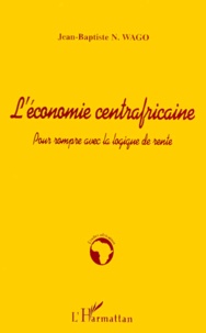 Jean-Baptiste-N Wago - L'Economie Centrafricaine. Pour Rompre Avec La Logique De Rente.