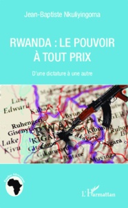 Jean-Baptiste Nkuliyingoma - Rwanda : le pouvoir à tout prix - D'une dictature à une autre.