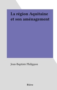 Jean-Baptiste Philippon - La région Aquitaine et son aménagement.