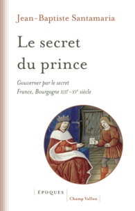 Jean-Baptiste Santamaria - Le secret du prince - Gouverner par le secret France-Bourgogne XIIIe-XVe siècle.