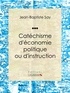 Jean-Baptiste Say et Charles Comte - Catéchisme d'économie politique ou d'instruction familière.