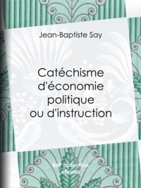 Jean-Baptiste Say et Charles Comte - Catéchisme d'économie politique ou d'instruction familière.