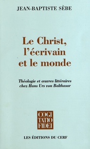 Jean-Baptiste Sèbe - Le Christ, l'écrivain et le monde - Théologie et oeuvres littéraires chez Hans Urs von Balthasar.