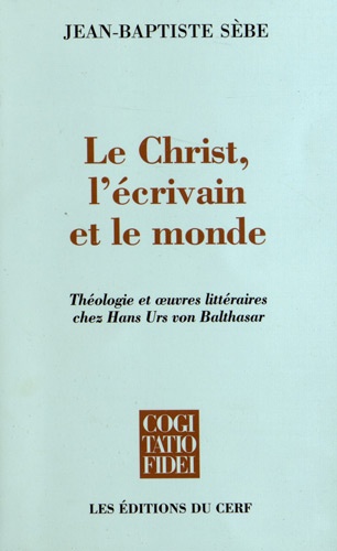 Jean-Baptiste Sèbe - Le Christ, l'écrivain et le monde - Théologie et oeuvres littéraires chez Hans Urs von Balthasar.