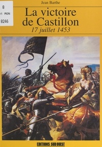Jean Barthe et Jacques Gaillard - La victoire de Castillon, 17 juillet 1453.