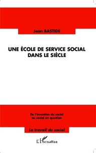 Jean Bastide - Une école de service social dans le siècle - De l'invention du social au social en question.