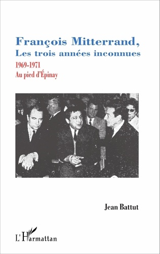 Jean Battut - François Mitterrand, les trois années inconnues - 1969-1971, au pied d'Epinay.