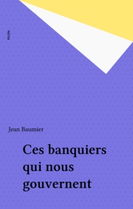 Jean Baumier - Ces banquiers qui nous gouvernent.