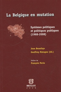 Jean Beaufays et Geoffroy Matagne - La Belgique en mutation - Systèmes politiques et politiques publiques (1968-2008).